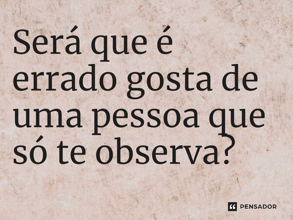 ⁠Será que é errado gosta de uma pessoa que só te observa?