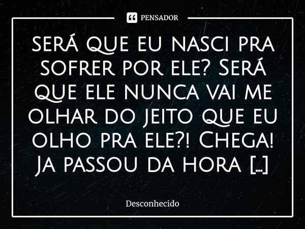 ⁠será que eu nasci pra sofrer por ele? Será que ele nunca vai me olhar do jeito que eu olho pra ele?! Chega! Ja passou da hora de eu esquecer esse amor platônic