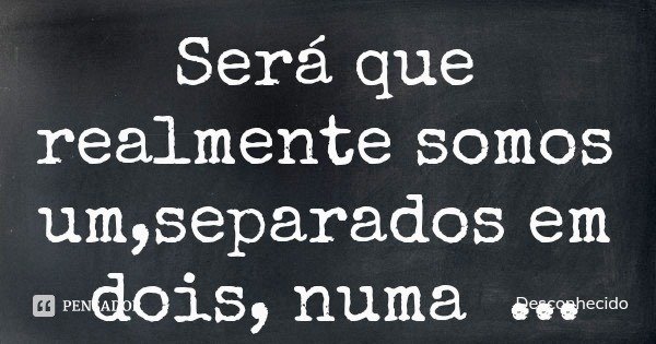 Será que realmente somos um,separados em dois, numa busca incerta pra se unir?
