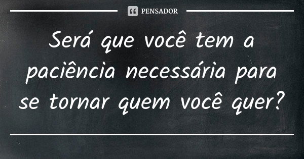 Será que você tem a paciência necessária para se tornar quem você quer?... Frase de Autor Desconhecido.