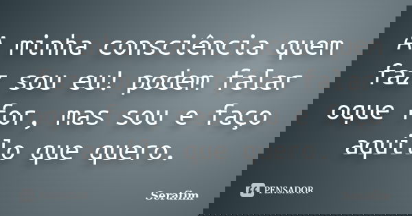 A minha consciência quem faz sou eu! podem falar oque for, mas sou e faço aquilo que quero.... Frase de Serafim.