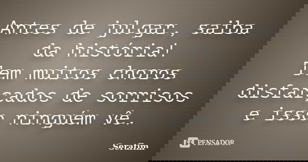 Antes de julgar, saiba da história! Tem muitos choros disfarçados de sorrisos e isso ninguém vê.... Frase de Serafim.