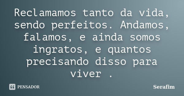 Reclamamos tanto da vida, sendo perfeitos. Andamos, falamos, e ainda somos ingratos, e quantos precisando disso para viver .... Frase de Serafim.