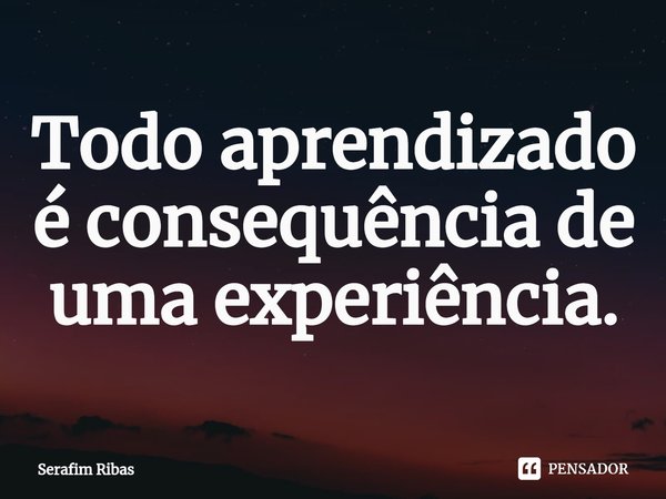 ⁠Todo aprendizado é consequência de uma experiência.... Frase de Serafim Ribas.