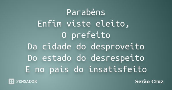 Parabéns Enfim viste eleito, O prefeito Da cidade do desproveito Do estado do desrespeito E no país do insatisfeito... Frase de Serão Cruz.