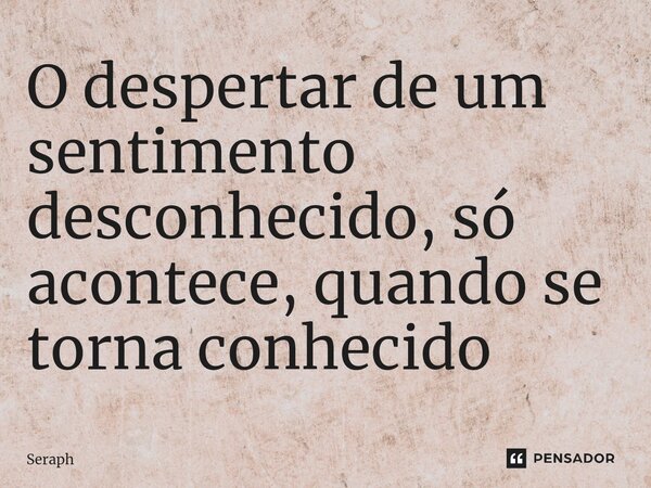 ⁠O despertar de um sentimento desconhecido, só acontece, quando se torna conhecido... Frase de Seraph.