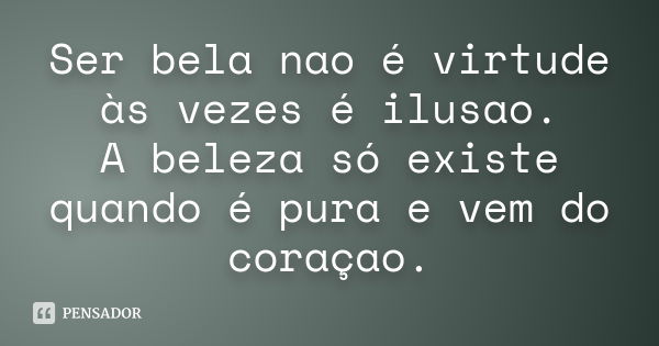 Ser bela nao é virtude às vezes é ilusao. A beleza só existe quando é pura e vem do coraçao.