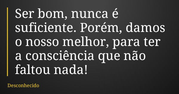 Ser bom, nunca é suficiente. Porém, damos o nosso melhor, para ter a consciência que não faltou nada!