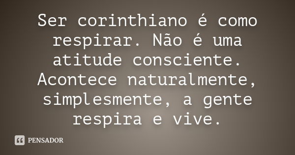 Ser corinthiano é como respirar. Não é uma atitude consciente. Acontece naturalmente, simplesmente, a gente respira e vive.... Frase de Anônimo.