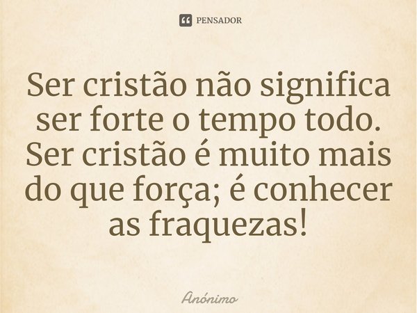 ⁠Ser cristão não significa ser forte o tempo todo. Ser cristão é muito mais do que força; é conhecer as fraquezas!... Frase de Anônimo.