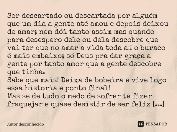 Ser descartado ou descartada por alguém que um dia a gente até amou e depois deixou de amar; nem dói tanto assim mas quando para desespero dele ou dela descobr... Frase de Autor desconhecido.