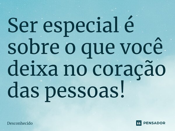 ⁠Ser especial é sobre o que você deixa no coração das pessoas!