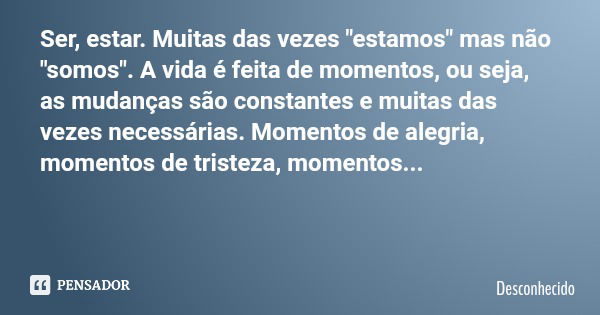 Ser, estar. Muitas das vezes "estamos" mas não "somos". A vida é feita de momentos, ou seja, as mudanças são constantes e muitas das vezes n