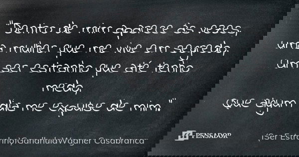 "Dentro de mim aparece às vezes, uma mulher que me vive em segredo, Um ser estranho que até tenho medo, Que algum dia me expulse de mim."... Frase de (Ser Estranho)GandhulaWagner Casabranca.