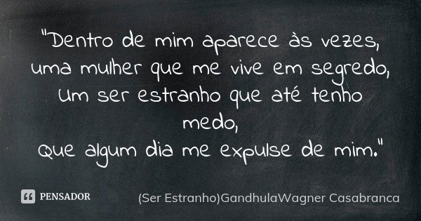 "Dentro de mim aparece às vezes, uma mulher que me vive em segredo, Um ser estranho que até tenho medo, Que algum dia me expulse de mim."... Frase de (Ser Estranho)GandhulaWagner Casabranca.