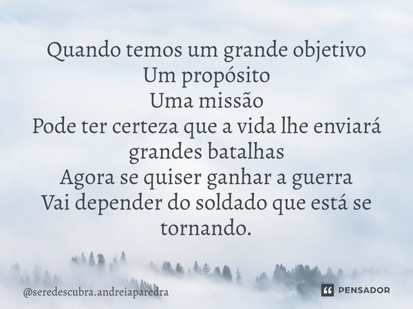 ⁠Quando temos um grande objetivo Um propósito Uma missão Pode ter certeza que a vida lhe enviará grandes batalhas Agora se quiser ganhar a guerra Vai depender d... Frase de seredescubra.andreiaparedra.