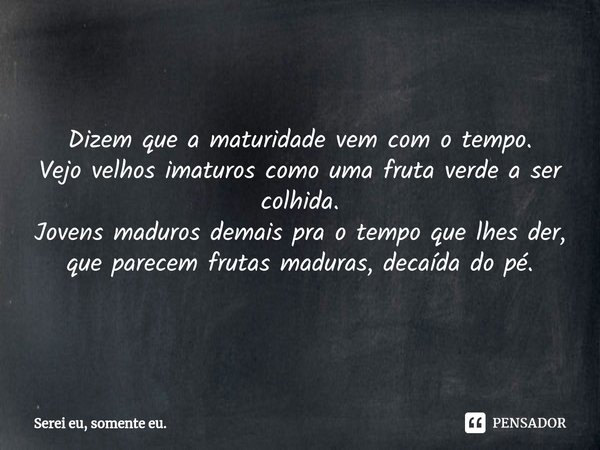 ⁠Dizem que a maturidade vem com o tempo.
Vejo velhos imaturos como uma fruta verde a ser colhida.
Jovens maduros demais pra o tempo que lhes der, que parecem fr... Frase de Serei eu, somente eu..