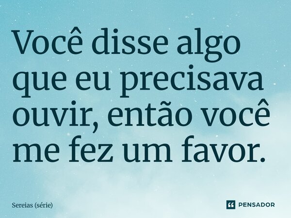 ⁠Você disse algo que eu precisava ouvir, então você me fez um favor.... Frase de Sereias (série).