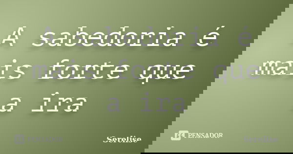 A sabedoria é mais forte que a ira... Frase de Serelise.