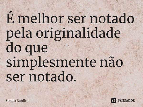 ⁠É melhor ser notado pela originalidade do que simplesmente não ser notado.... Frase de Serena Burdick.