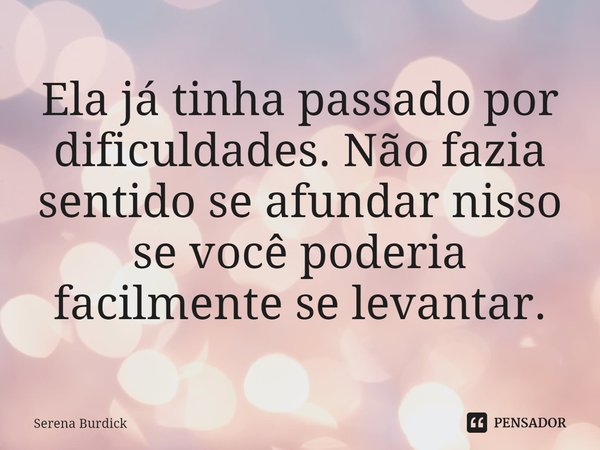 ⁠Ela já tinha passado por dificuldades. Não fazia sentido se afundar nisso se você poderia facilmente se levantar.... Frase de Serena Burdick.