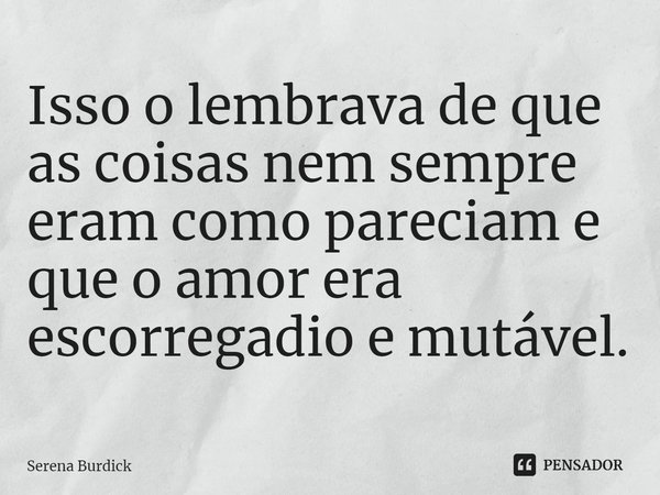 ⁠Isso o lembrava de que as coisas nem sempre eram como pareciam e que o amor era escorregadio e mutável.... Frase de Serena Burdick.