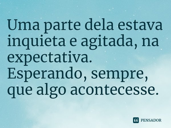 Uma parte dela estava inquieta e agitada, na expectativa. Esperando, sempre, que algo acontecesse.... Frase de Serena Burdick.