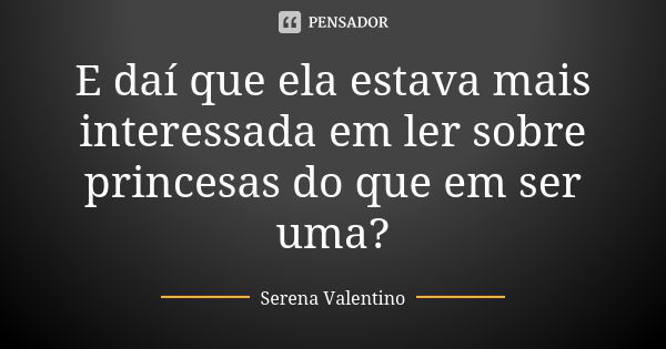 E daí que ela estava mais interessada em ler sobre princesas do que em ser uma?... Frase de Serena Valentino.