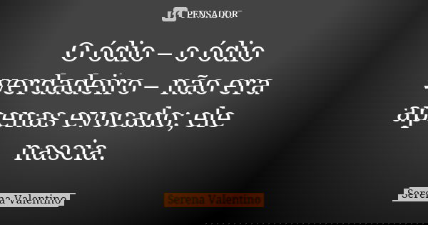 O ódio – o ódio verdadeiro – não era apenas evocado; ele nascia.... Frase de Serena Valentino.