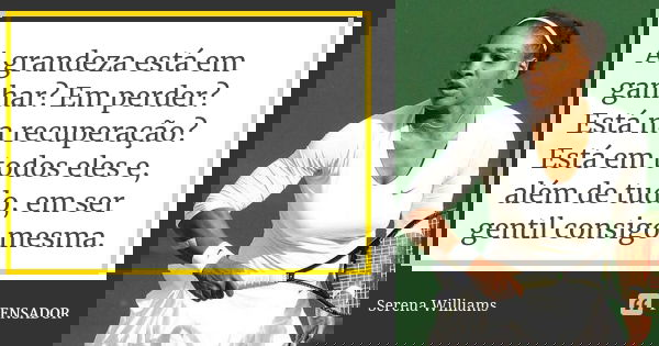 A grandeza está em ganhar? Em perder? Está na recuperação? Está em todos eles e, além de tudo, em ser gentil consigo mesma.... Frase de Serena Williams.