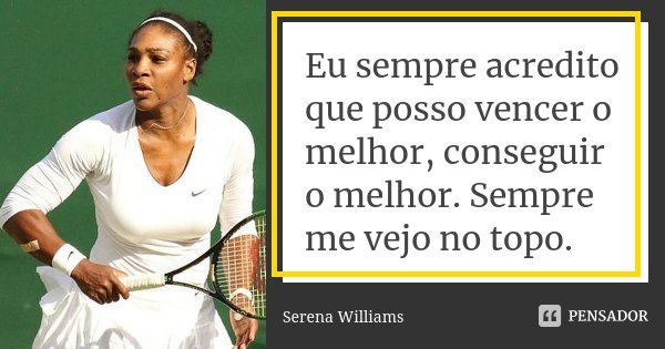 Eu sempre acredito que posso vencer o melhor, conseguir o melhor. Sempre me vejo no topo.... Frase de Serena Williams.