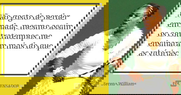Não gosto de perder em nada, mesmo assim os contratempos me ensinaram mais do que as vitórias.... Frase de Serena Williams.