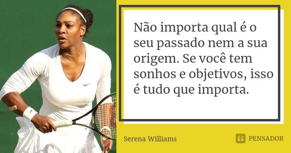 Não importa qual é o seu passado nem a sua origem. Se você tem sonhos e objetivos, isso é tudo que importa.... Frase de Serena Williams.