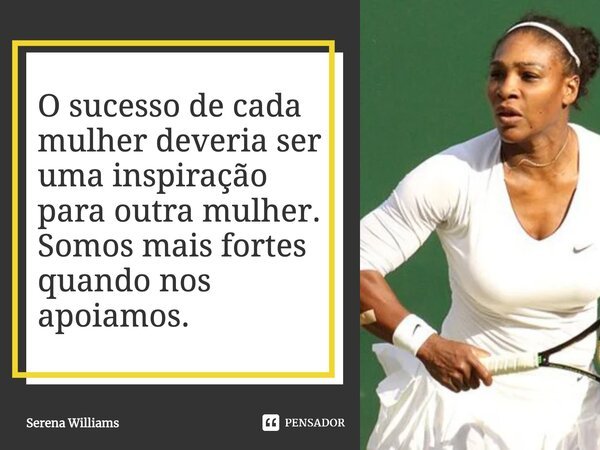 O sucesso de cada mulher deveria ser uma inspiração para outra mulher. Somos mais fortes quando nos apoiamos.... Frase de Serena Williams.