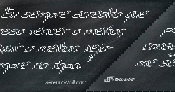 "Eu sempre acredito que posso vencer o melhor, conseguir o melhor. Vejo-me sempre no topo."... Frase de - Serena Williams.