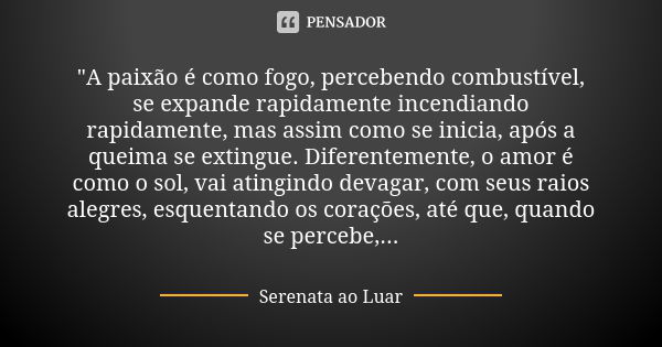 "A paixão é como fogo, percebendo combustível, se expande rapidamente incendiando rapidamente, mas assim como se inicia, após a queima se extingue. Diferen... Frase de Serenata ao luar.