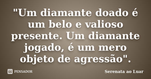 "Um diamante doado é um belo e valioso presente. Um diamante jogado, é um mero objeto de agressão".... Frase de Serenata ao luar.