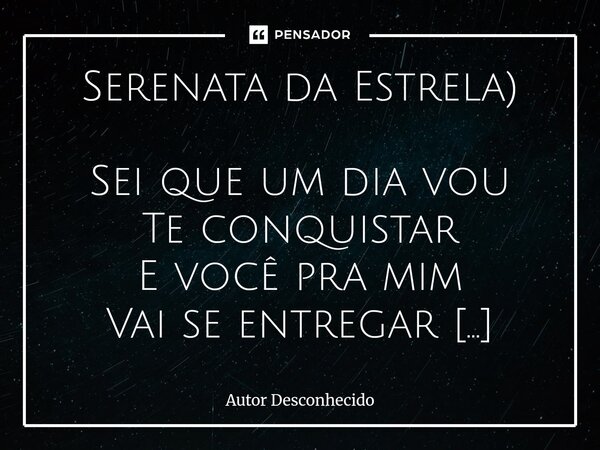 Serenata da Estrela) Sei que um dia vou Te conquistar E você pra mim Vai se entregar E se duvidar Faço um apelo Irei atrás de você E de joelhos Se nunca amou a... Frase de Autor desconhecido.