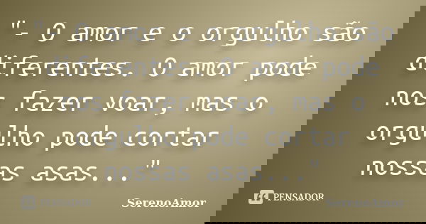 "- O amor e o orgulho são diferentes. O amor pode nos fazer voar, mas o orgulho pode cortar nossas asas..."... Frase de SerenoAmor.