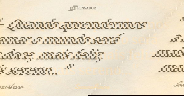 "- Quando aprendermos a amar o mundo será mais doce, mais feliz, mais sereno..."... Frase de SerenoAmor.