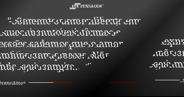 "- Somente o amor liberta, em suas incontáveis formas e expressões sabemos que o amor não combina com a posse. Não seja minha, seja comigo... "... Frase de SerenoAmor.