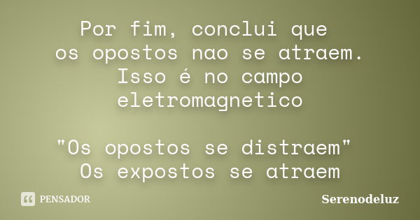 Por fim, conclui que os opostos nao se atraem. Isso é no campo eletromagnetico "Os opostos se distraem" Os expostos se atraem... Frase de serenodeluz.