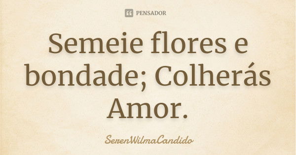 Semeie flores e bondade; Colherás Amor.... Frase de SerenWilmaCandido.