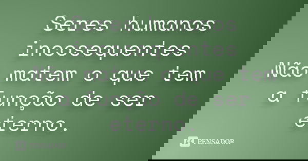 Seres humanos incosequentes Não matem o que tem a função de ser eterno.... Frase de Desconhecido(a).