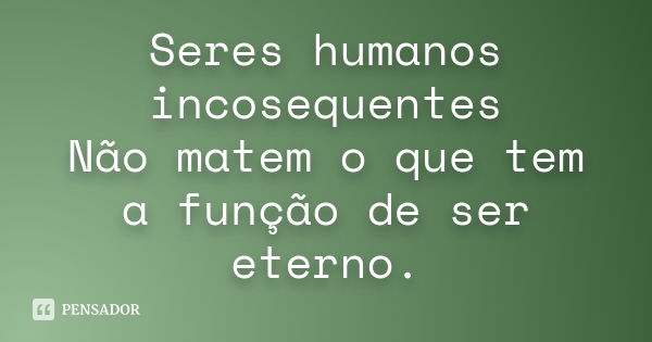 Seres humanos incosequentes Não matem o que tem a função de ser eterno.... Frase de Desconhecido(a).