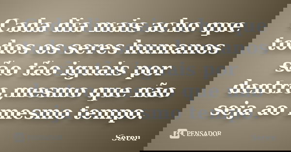 Cada dia mais acho que todos os seres humanos são tão iguais por dentro,mesmo que não seja ao mesmo tempo.... Frase de Sereu.