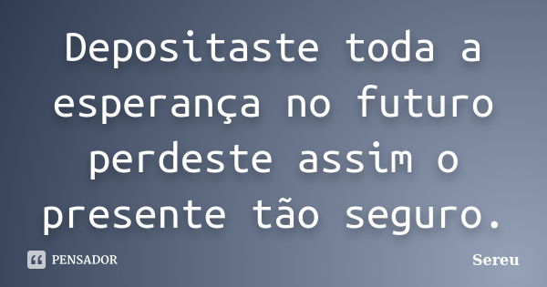 Depositaste toda a esperança no futuro perdeste assim o presente tão seguro.... Frase de Sereu.