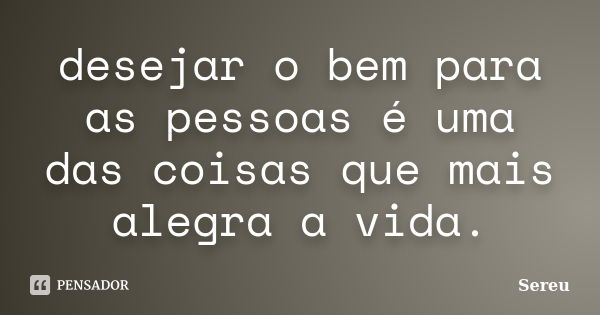 desejar o bem para as pessoas é uma das coisas que mais alegra a vida.... Frase de Sereu.