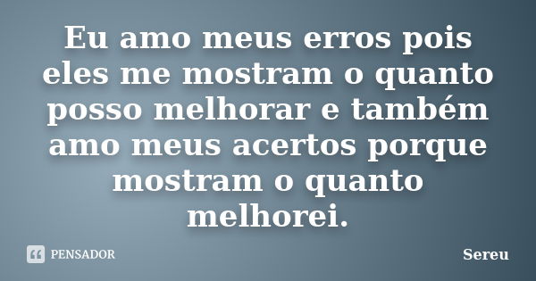 Eu amo meus erros pois eles me mostram o quanto posso melhorar e também amo meus acertos porque mostram o quanto melhorei.... Frase de Sereu.