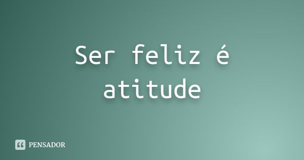 Ser feliz é atitude